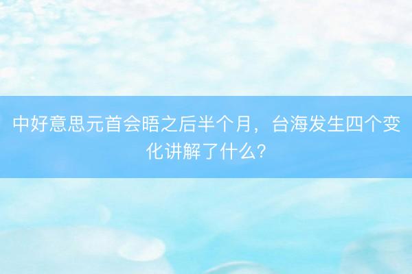 中好意思元首会晤之后半个月，台海发生四个变化讲解了什么？