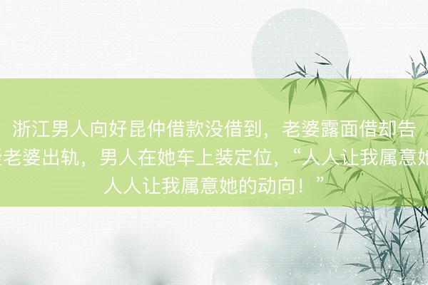 浙江男人向好昆仲借款没借到，老婆露面借却告捷了，怀疑老婆出轨，男人在她车上装定位，“人人让我属意她的动向！”