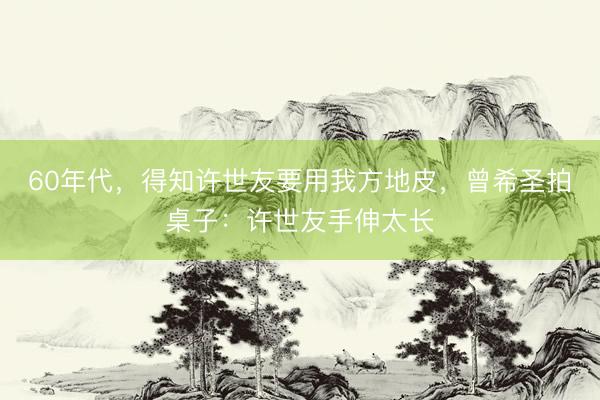 60年代，得知许世友要用我方地皮，曾希圣拍桌子：许世友手伸太长