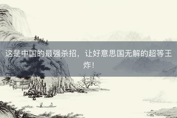 这是中国的最强杀招，让好意思国无解的超等王炸！