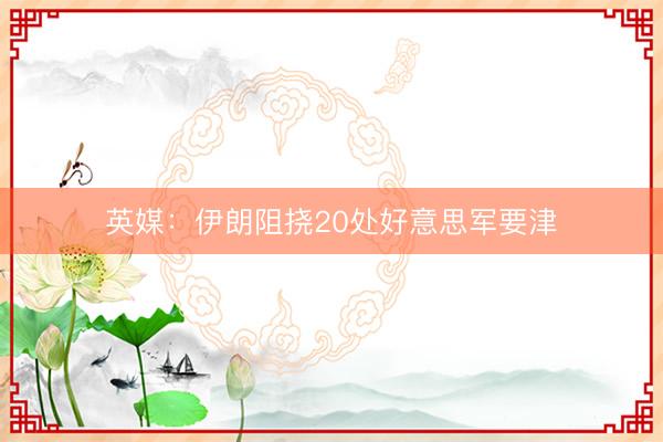 英媒：伊朗阻挠20处好意思军要津
