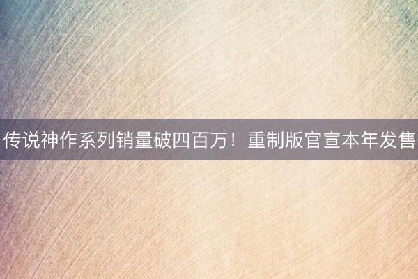 传说神作系列销量破四百万！重制版官宣本年发售