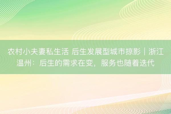 农村小夫妻私生活 后生发展型城市掠影｜浙江温州：后生的需求在变，服务也随着迭代