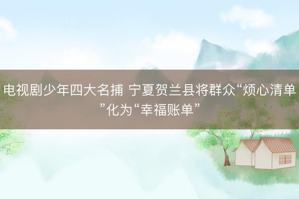 电视剧少年四大名捕 宁夏贺兰县将群众“烦心清单”化为“幸福账单”