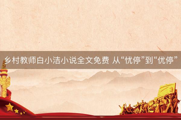 乡村教师白小洁小说全文免费 从“忧停”到“优停”