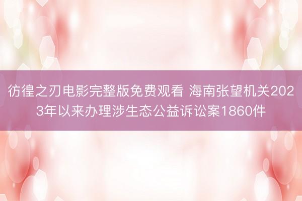 彷徨之刃电影完整版免费观看 海南张望机关2023年以来办理涉生态公益诉讼案1860件
