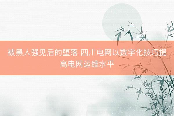被黑人强见后的堕落 四川电网以数字化技巧提高电网运维水平