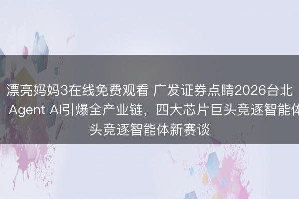 漂亮妈妈3在线免费观看 广发证券点睛2026台北电脑展：Agent AI引爆全产业链，四大芯片巨头竞逐智能体新赛谈