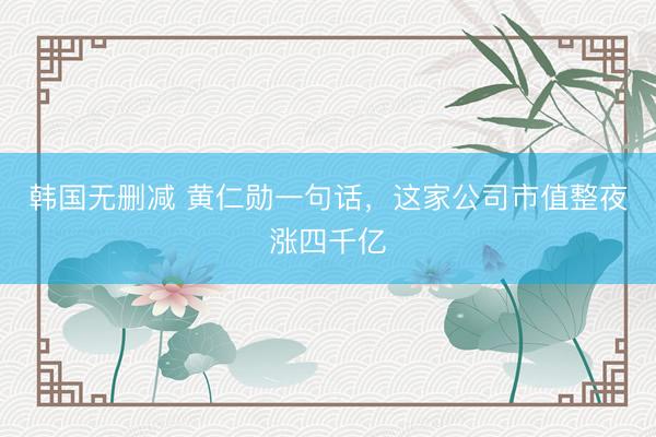 韩国无删减 黄仁勋一句话，这家公司市值整夜涨四千亿