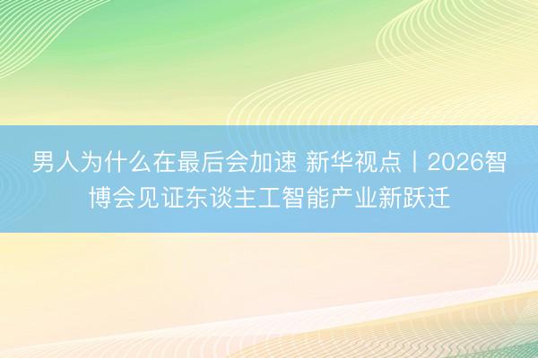 男人为什么在最后会加速 新华视点丨2026智博会见证东谈主工智能产业新跃迁