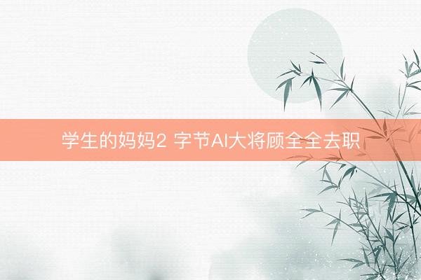 学生的妈妈2 字节AI大将顾全全去职