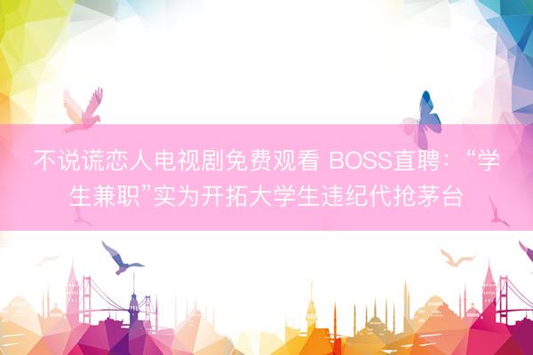 不说谎恋人电视剧免费观看 BOSS直聘：“学生兼职”实为开拓大学生违纪代抢茅台