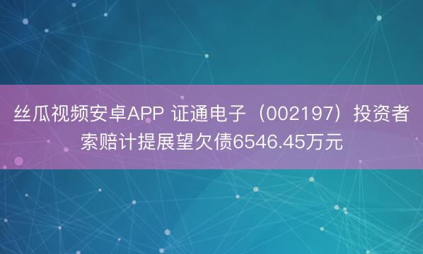 丝瓜视频安卓APP 证通电子（002197）投资者索赔计提展望欠债6546.45万元