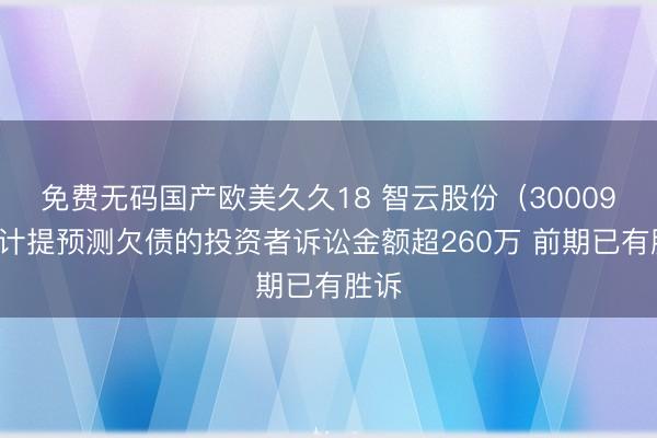 免费无码国产欧美久久18 智云股份（300097）计提预测欠债的投资者诉讼金额超260万 前期已有胜诉