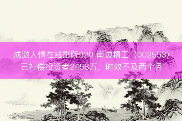 成激人情在线影院920 南边精工（002553）已补偿投资者2458万，时效不及两个月