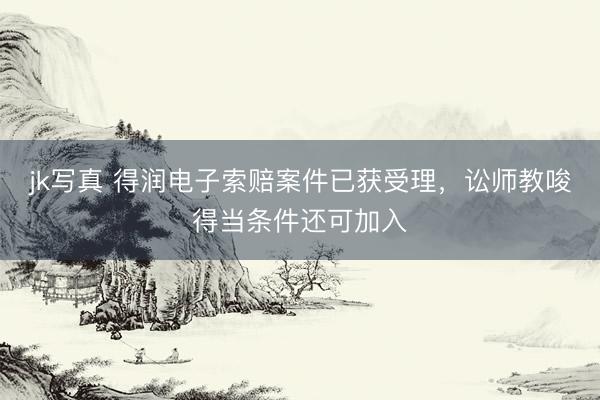 jk写真 得润电子索赔案件已获受理，讼师教唆得当条件还可加入