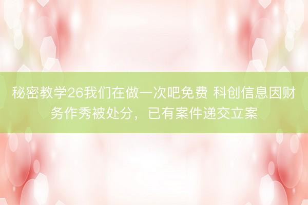 秘密教学26我们在做一次吧免费 科创信息因财务作秀被处分，已有案件递交立案