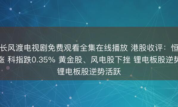 长风渡电视剧免费观看全集在线播放 港股收评：恒指微涨 科指跌0.35% 黄金股、风电股下挫 锂电板股逆势活跃