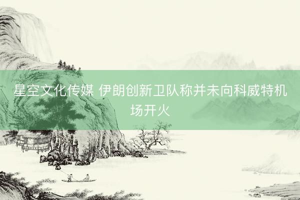 星空文化传媒 伊朗创新卫队称并未向科威特机场开火