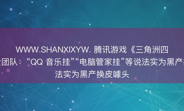 WWW.SHANXIXYW. 腾讯游戏《三角洲四肢》安全团队：“QQ 音乐挂”“电脑管家挂”等说法实为黑产换皮噱头