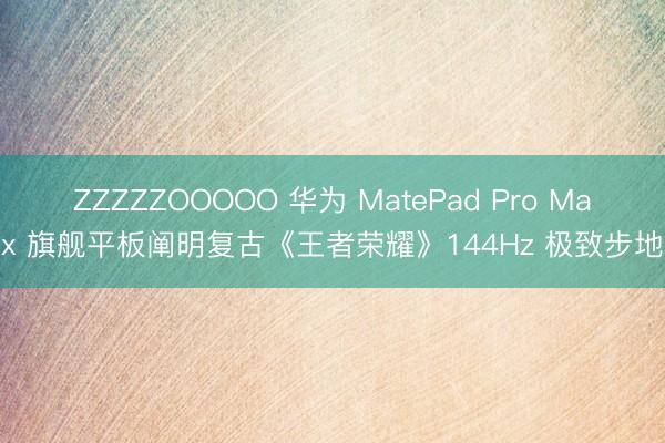 ZZZZZOOOOO 华为 MatePad Pro Max 旗舰平板阐明复古《王者荣耀》144Hz 极致步地