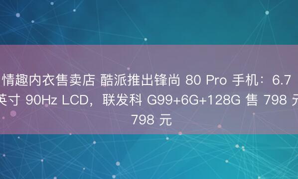 情趣内衣售卖店 酷派推出锋尚 80 Pro 手机:6.7 英寸 90Hz LCD,联发科 G99+6G+128G 售 798 元