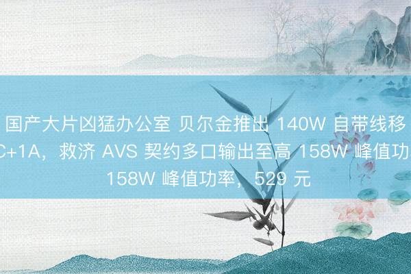 国产大片凶猛办公室 贝尔金推出 140W 自带线移动电源：2C+1A，救济 AVS 契约多口输出至高 158W 峰值功率，529 元