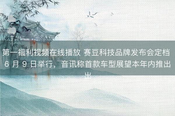 第一福利视频在线播放 赛豆科技品牌发布会定档 6 月 9 日举行，音讯称首款车型展望本年内推出