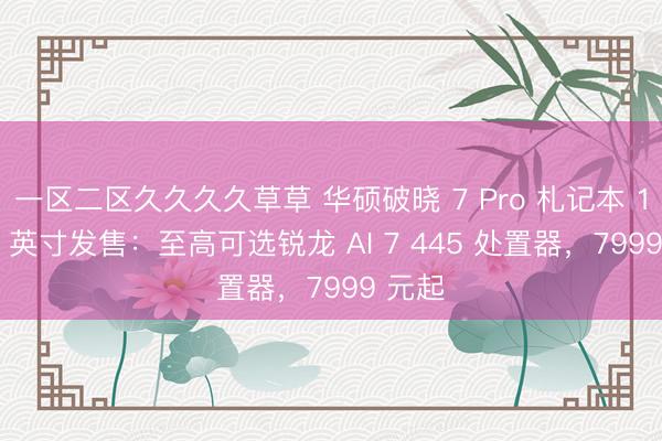 一区二区久久久久草草 华硕破晓 7 Pro 札记本 14/16 英寸发售:至高可选锐龙 AI 7 445 处置器,7999 元起