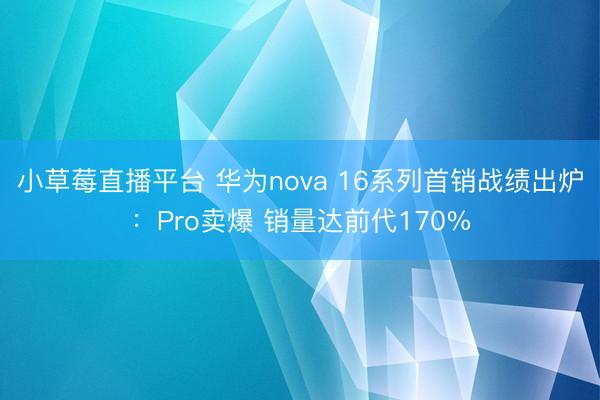 小草莓直播平台 华为nova 16系列首销战绩出炉：Pro卖爆 销量达前代170%
