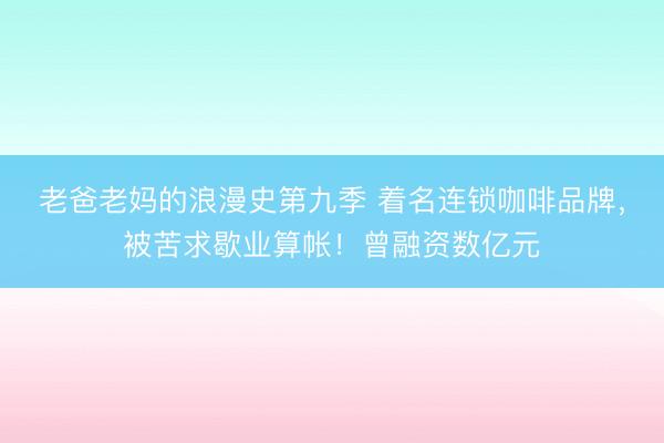 老爸老妈的浪漫史第九季 着名连锁咖啡品牌,被苦求歇业算帐!曾融资数亿元