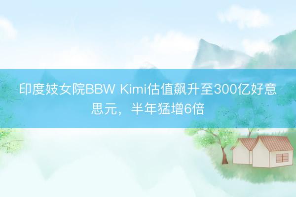 印度妓女院BBW Kimi估值飙升至300亿好意思元,半年猛增6倍