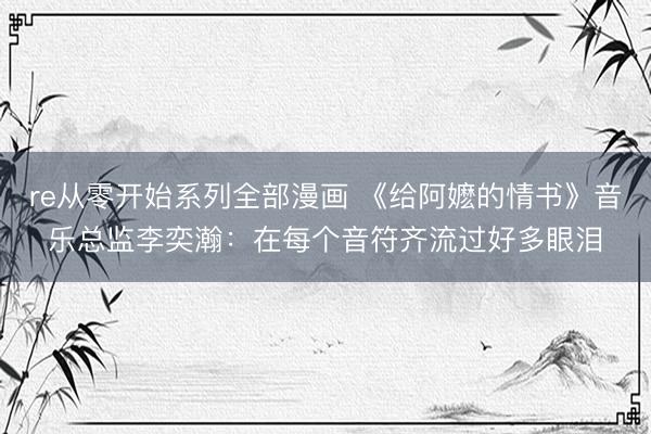 re从零开始系列全部漫画 《给阿嬷的情书》音乐总监李奕瀚：在每个音符齐流过好多眼泪