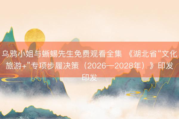 乌鸦小姐与蜥蜴先生免费观看全集 《湖北省“文化旅游+”专项步履决策（2026—2028年）》印发