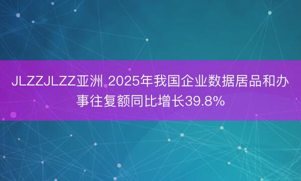 JLZZJLZZ亚洲 2025年我国企业数据居品和办事往复额同比增长39.8%
