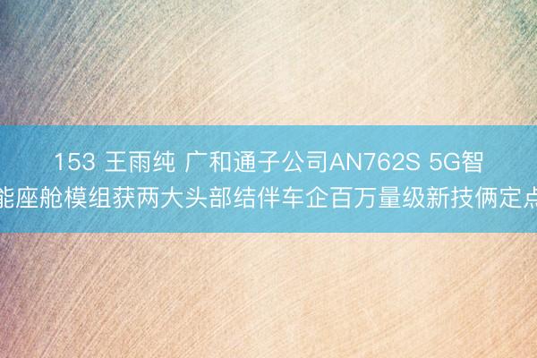 153 王雨纯 广和通子公司AN762S 5G智能座舱模组获两大头部结伴车企百万量级新技俩定点