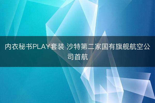 内衣秘书PLAY套装 沙特第二家国有旗舰航空公司首航
