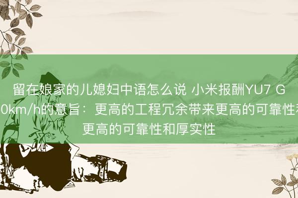 留在娘家的儿媳妇中语怎么说 小米报酬YU7 GT极速300km/h的意旨：更高的工程冗余带来更高的可靠性和厚实性