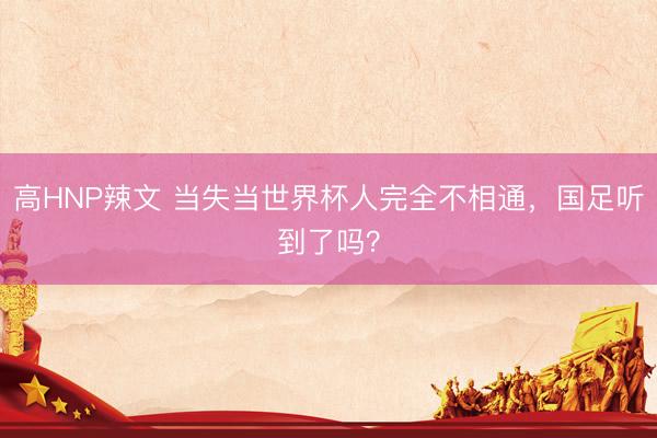 高HNP辣文 当失当世界杯人完全不相通，国足听到了吗？