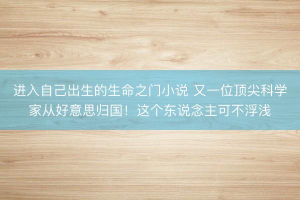 进入自己出生的生命之门小说 又一位顶尖科学家从好意思归国！这个东说念主可不浮浅