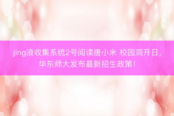 jing液收集系统2号阅读唐小米 校园洞开日，华东师大发布最新招生政策！
