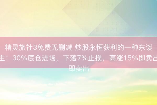 精灵旅社3免费无删减 炒股永恒获利的一种东谈主：30%底仓进场，下落7%止损，高涨15%即卖出