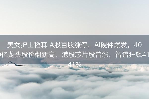 美女护士稻森 A股百股涨停，AI硬件爆发，4000亿龙头股价翻新高，港股芯片股普涨，智谱狂飙41%