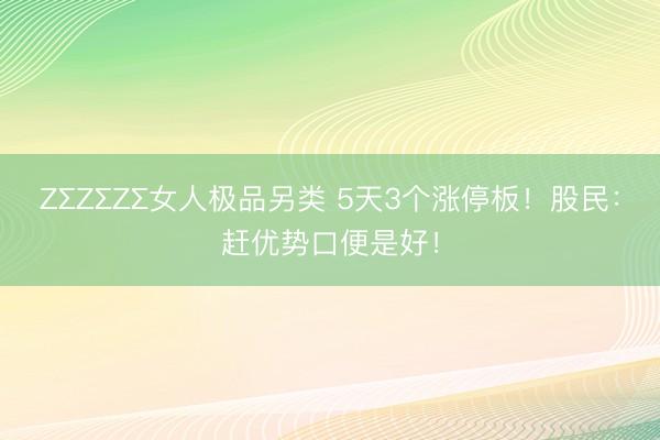 ZΣZΣZΣ女人极品另类 5天3个涨停板！股民：赶优势口便是好！
