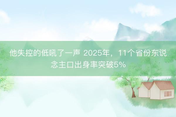 他失控的低吼了一声 2025年，11个省份东说念主口出身率突破5%