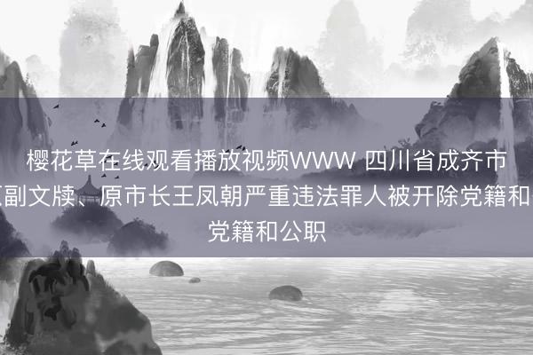樱花草在线观看播放视频WWW 四川省成齐市委原副文牍、原市长王凤朝严重违法罪人被开除党籍和公职
