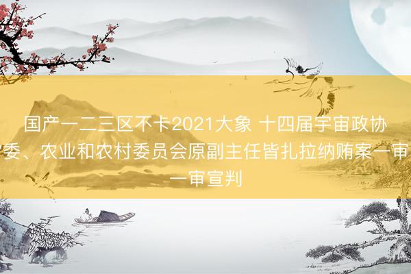 国产一二三区不卡2021大象 十四届宇宙政协原常委、农业和农村委员会原副主任皆扎拉纳贿案一审宣判