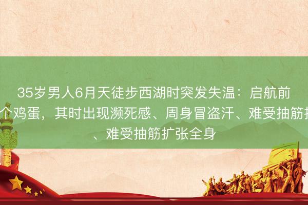 35岁男人6月天徒步西湖时突发失温：启航前只吃了2个鸡蛋，其时出现濒死感、周身冒盗汗、难受抽筋扩张全身