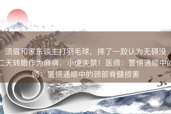 须眉和家东谈主打羽毛球，摔了一跤认为无碍没青睐，扫尾第二天转眼作为麻痹、小便失禁！医师：警惕通顺中的颈部脊髓损害