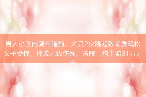 男人小区内骑车遛狗，犬只2次跳起致骨质疏松女子受惊，摔成九级伤残，法院：狗主赔31万元